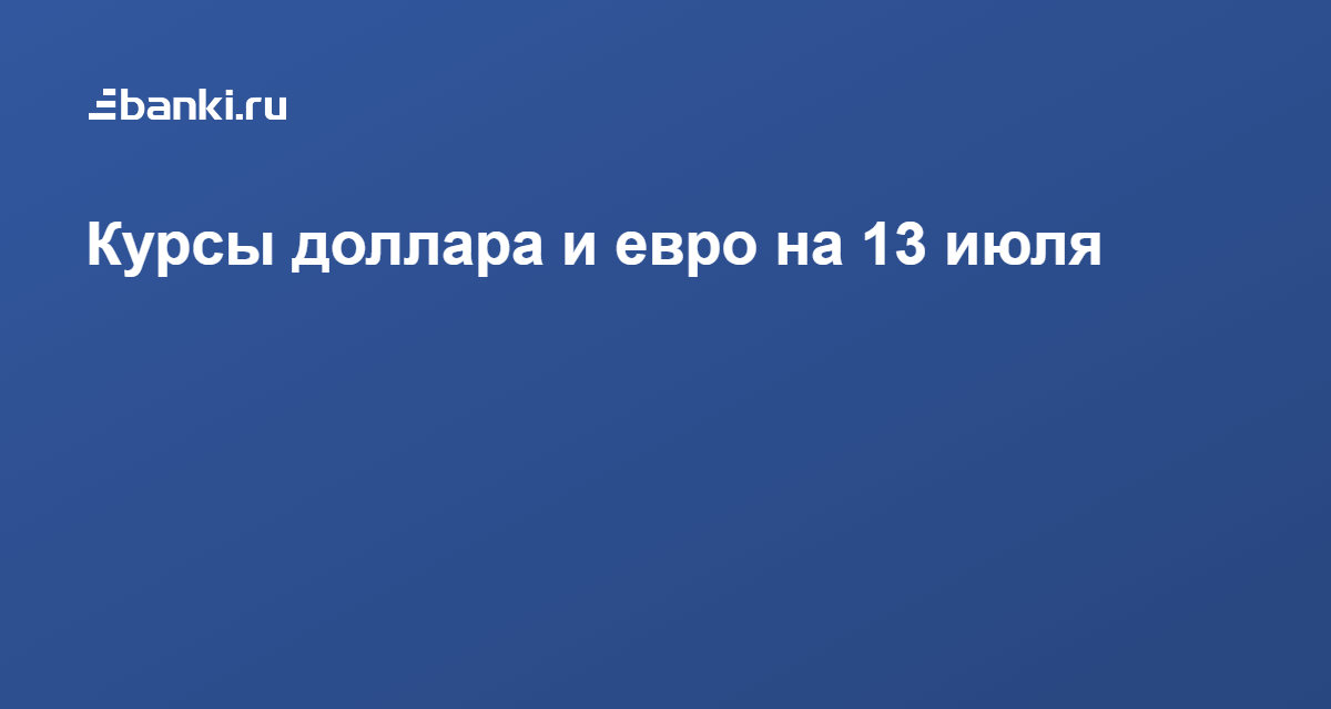 Курсы доллара и евро на 13 июля 13.07.2021  Банки.ру