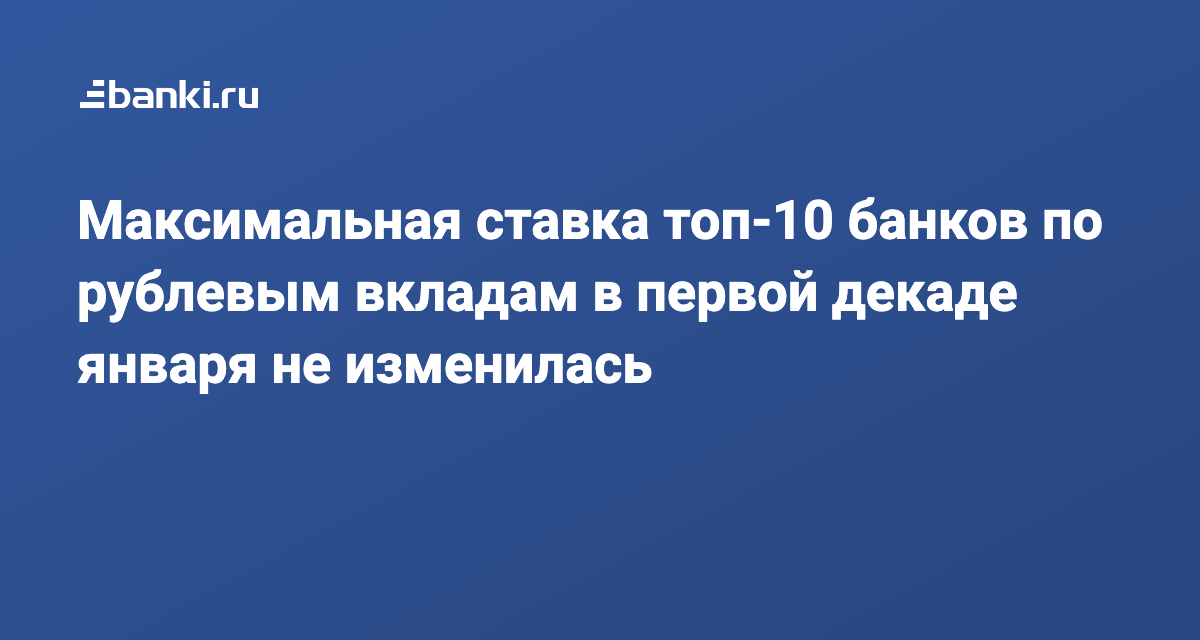 Максимальная ставка топ10 банков по рублевым вкладам в первой декаде января не изменилась 14.01.2022  Банки.ру