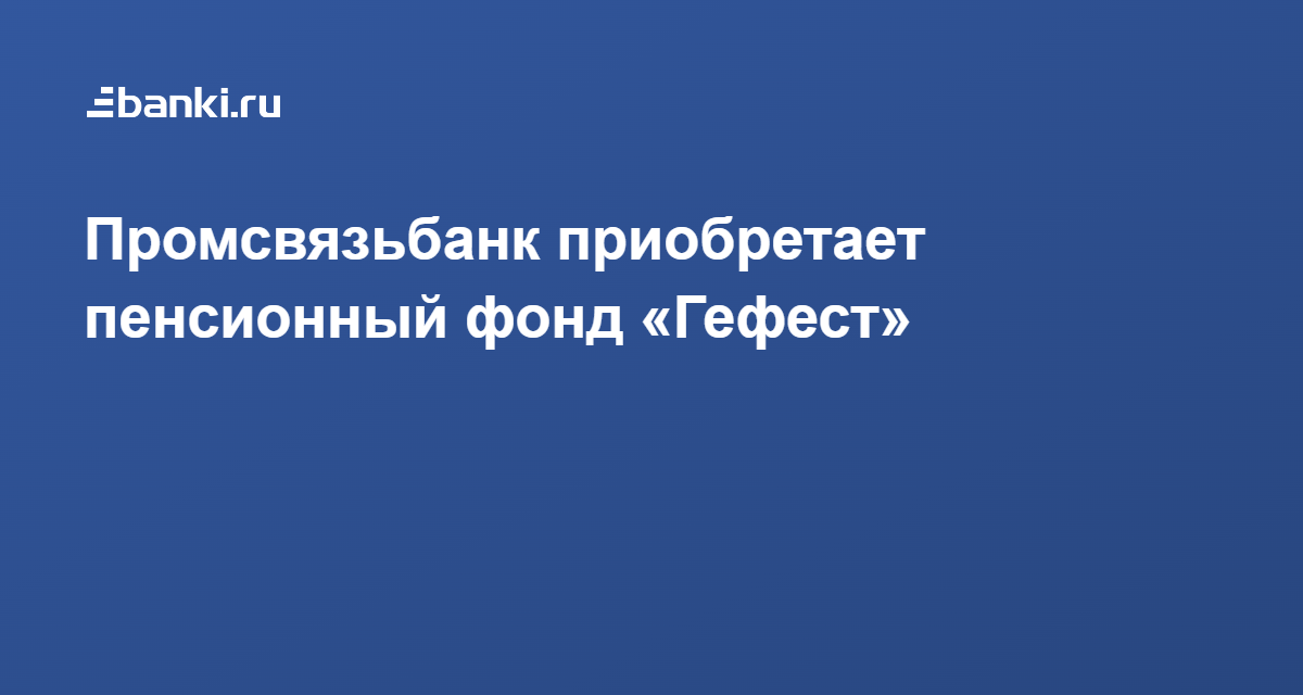 Промсвязьбанк приобретает пенсионный фонд «Гефест» 03.02.2022 | Банки.ру