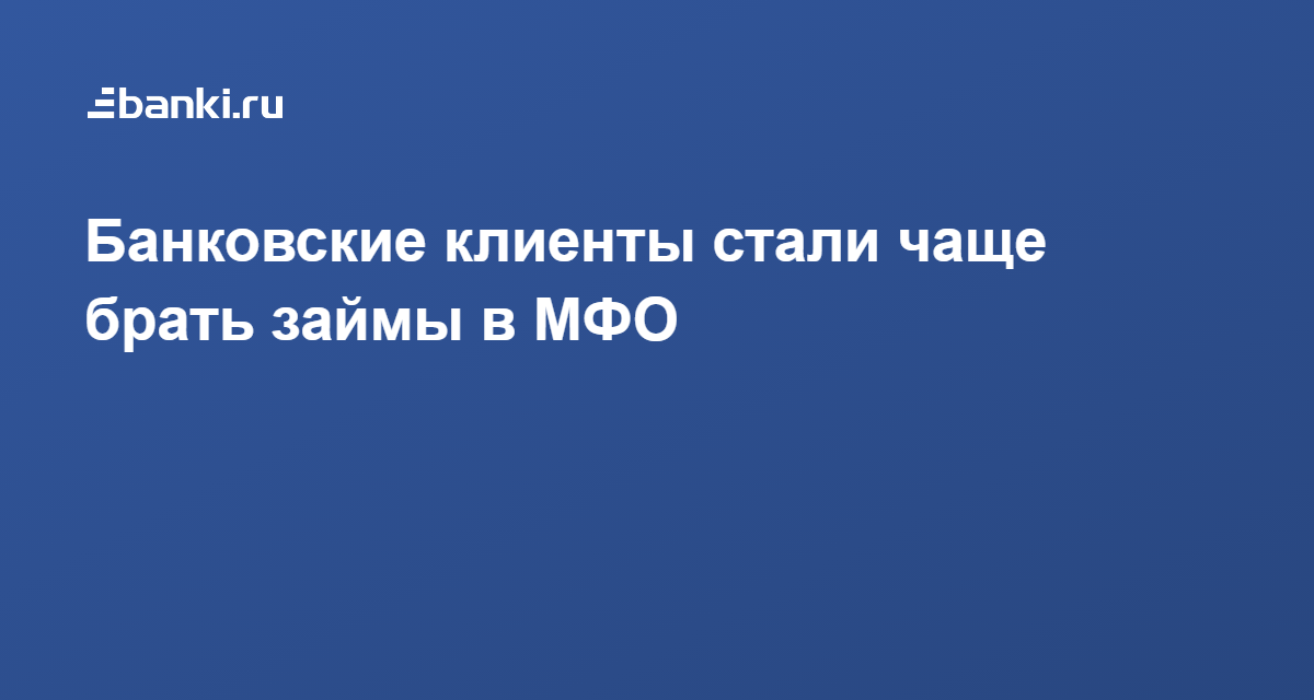 Банковские клиенты стали чаще брать займы в МФО 24.06.2021 | Банки.ру