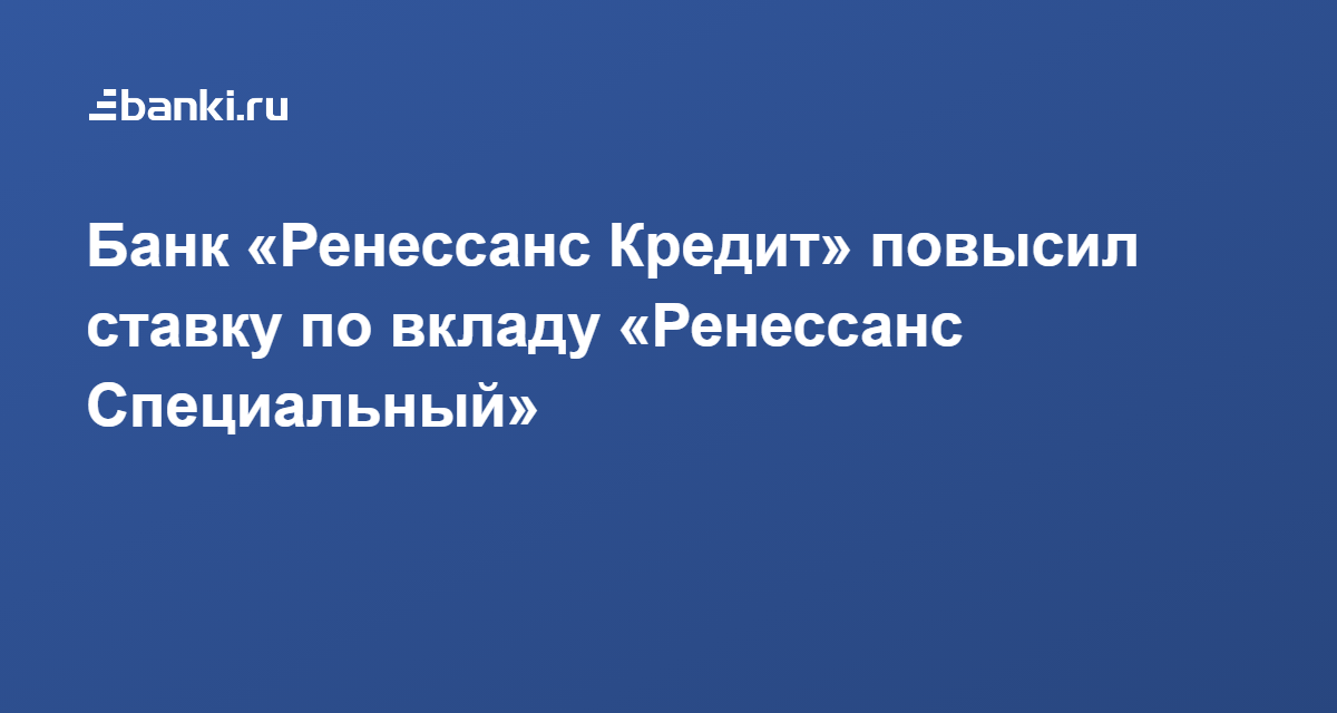 Банк «Ренессанс Кредит» повысил ставку по вкладу «Ренессанс Специальный» 17.11.2020 | Банки.ру