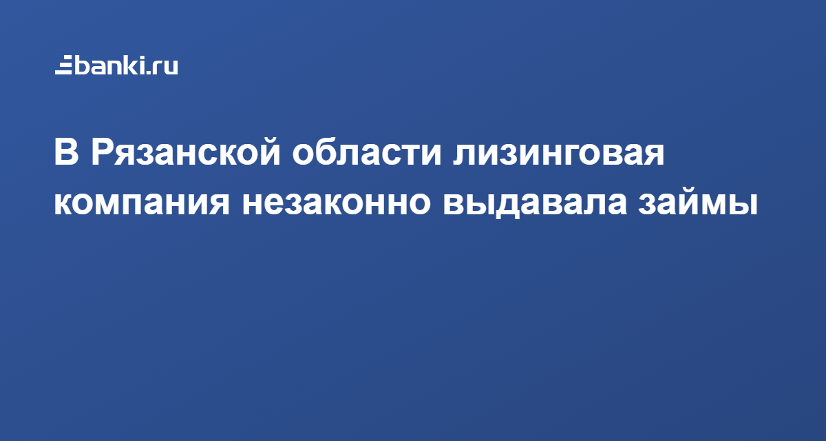 В Рязанской области лизинговая компания незаконно выдавала займы 06.11.2019  Банки.ру