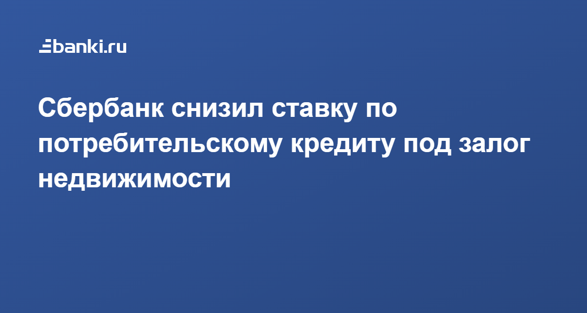 Сбербанк снизил ставку по потребительскому кредиту под залог недвижимости 11.04.2022 | Банки.ру