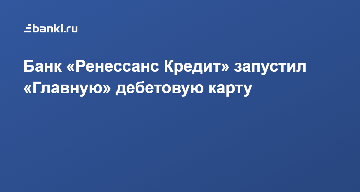 Банк «Ренессанс Кредит» запустил «Главную» дебетовую карту 24.06.2021 | Банки.ру