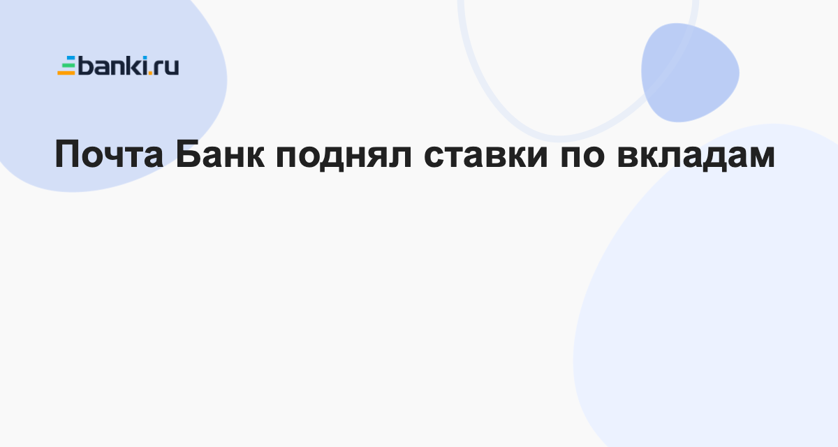 Почта Банк поднял ставки по вкладам 17.08.2023 | Банки.ру