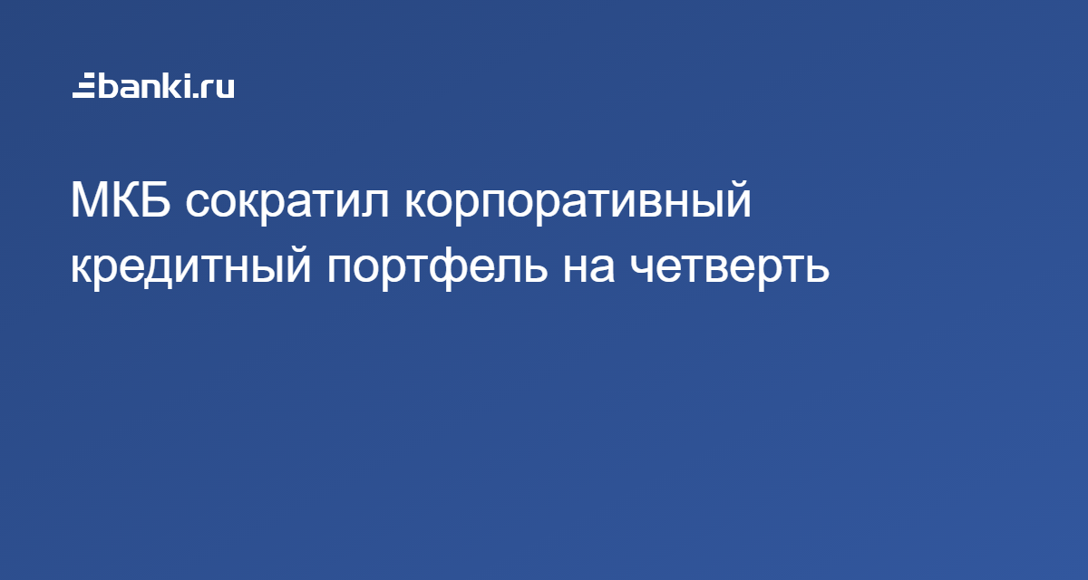 МКБ сократил корпоративный кредитный портфель на четверть 22.11.2018 ...