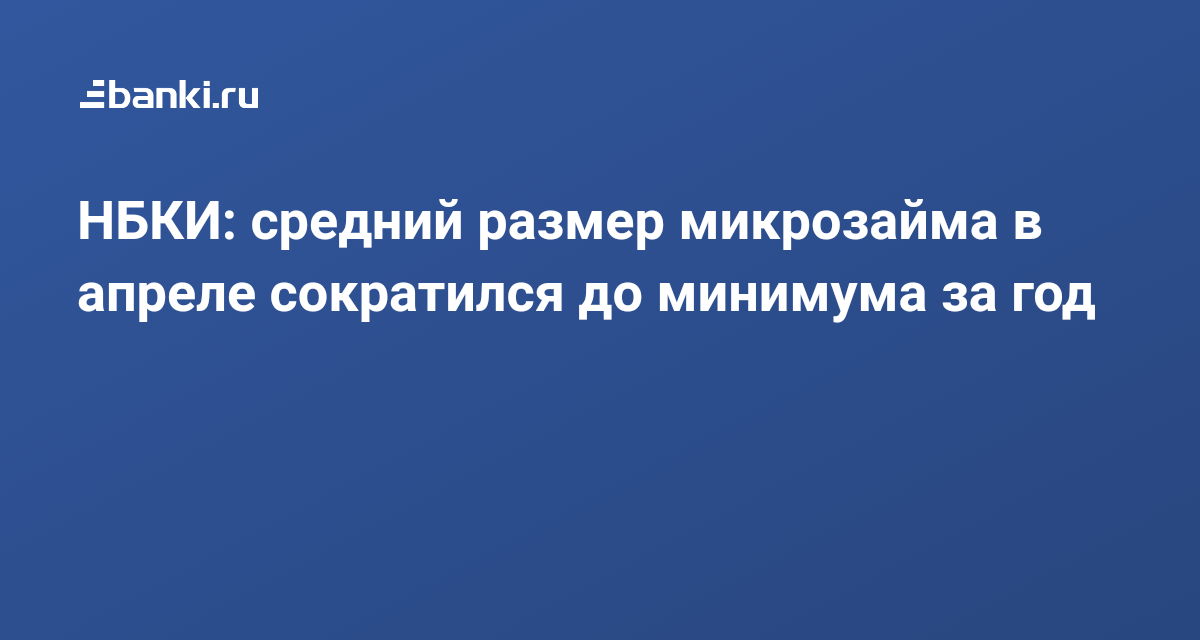 НБКИ: средний размер микрозайма в апреле сократился до минимума за год 03.06.2020 | Банки.ру