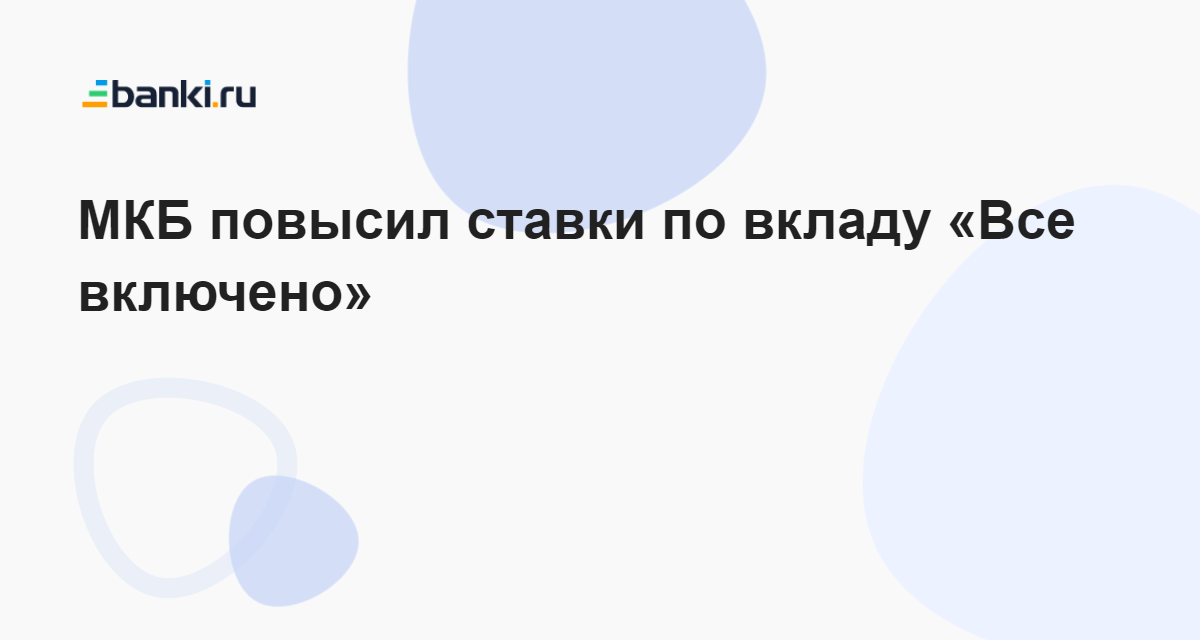 МКБ повысил ставки по вкладу «Все включено» 07.04.2023 | Банки.ру