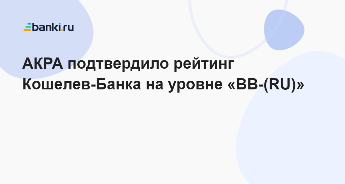 АКРА подтвердило рейтинг Кошелев-Банка на уровне «BB-(RU)» 14.11.2022 ...