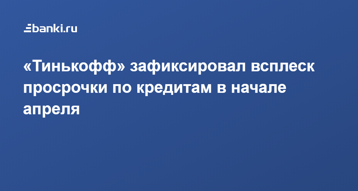 «Тинькофф» зафиксировал всплеск просрочки по кредитам в начале апреля 13.05.2020 | Банки.ру