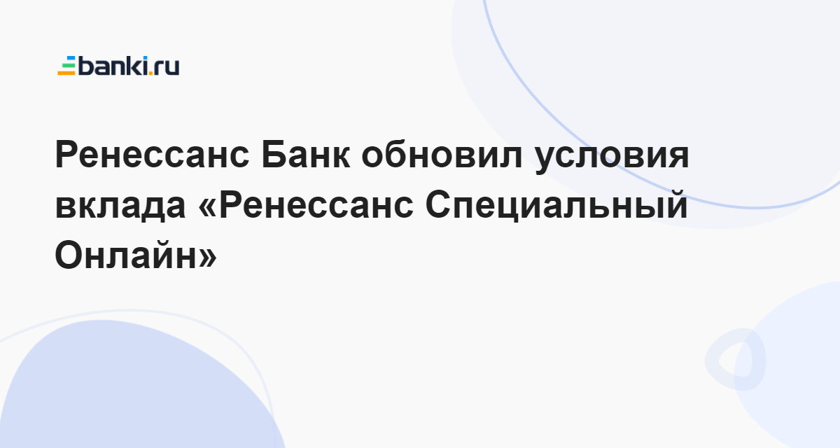 Ренессанс Банк обновил условия вклада «Ренессанс Специальный Онлайн» 29.05.2023 | Банки.ру