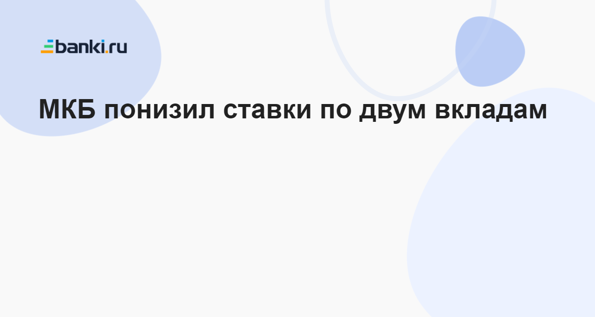 МКБ понизил ставки по двум вкладам 18.04.2023 | Банки.ру