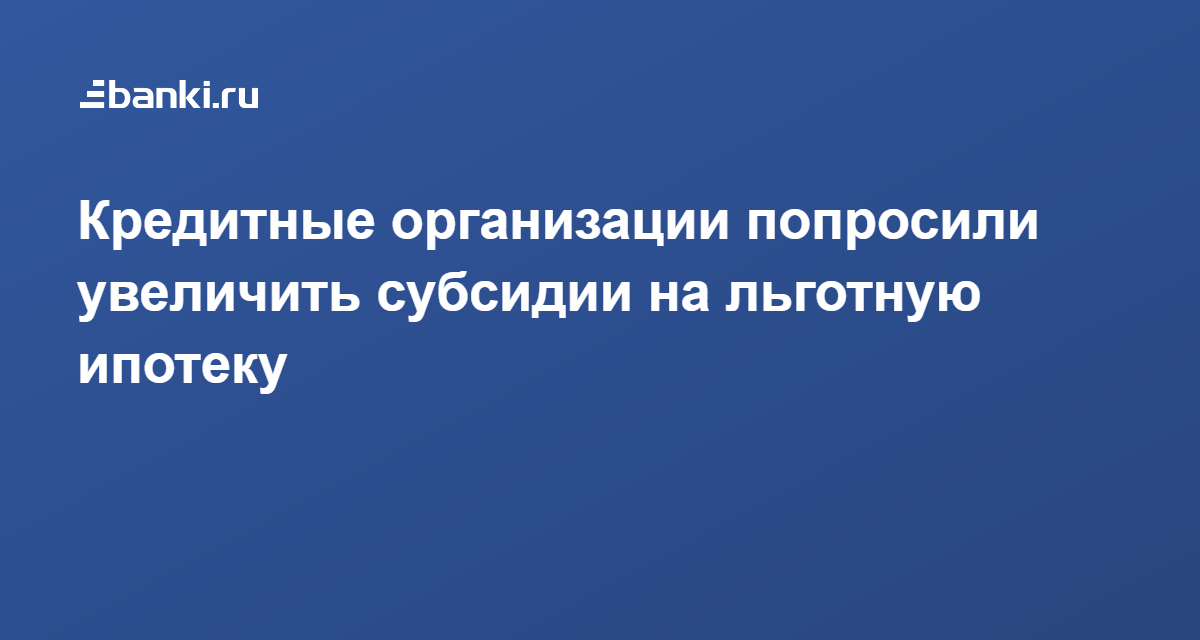 Кредитные организации попросили увеличить субсидии на льготную ипотеку 10.07.2020 | Банки.ру