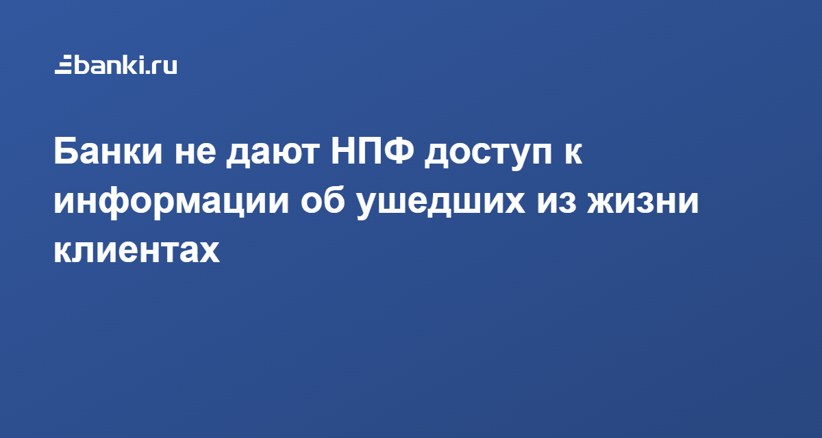 Банки не дают НПФ доступ к информации об ушедших из жизни клиентах 12.07.2021 | Банки.ру