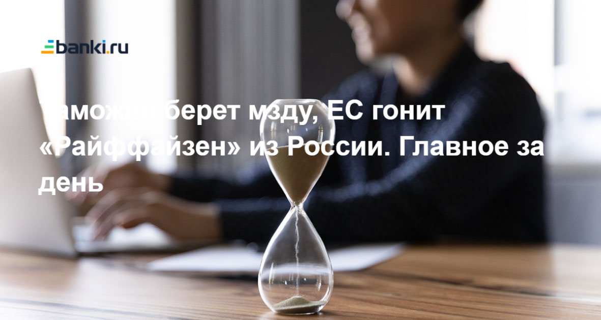Таможня берет мзду, Евросоюз гонит «Райффайзен» из России. Главное за ...