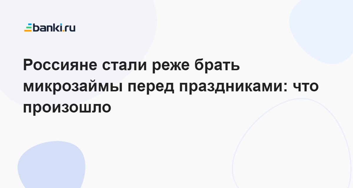 Россияне стали реже брать микрозаймы перед праздниками: что произошло 05.05.2023 | Банки.ру