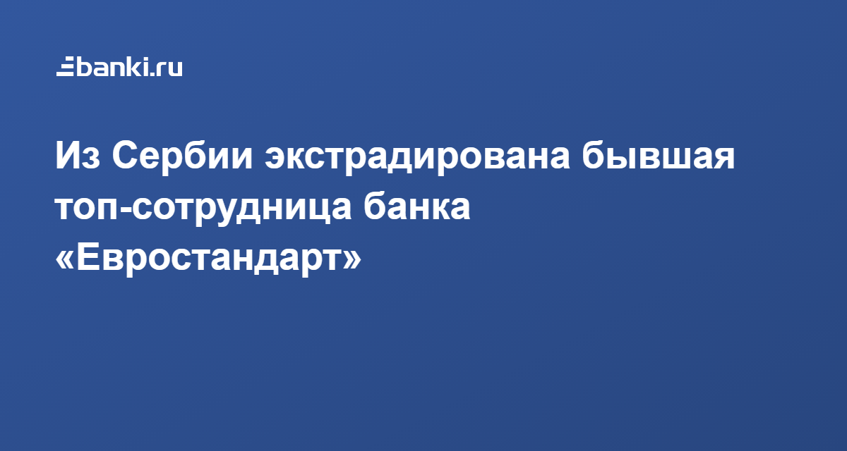 Из Сербии экстрадирована бывшая топ-сотрудница банка «Евростандарт» 08. ...